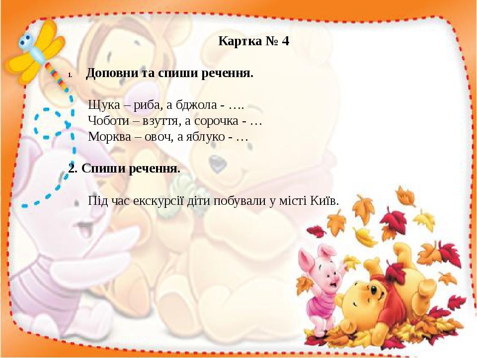 Картка № 4 Доповни та спиши речення. Щука – риба, а бджола - …. Чоботи – взуття, а сорочка - … Морква – овоч, а яблуко - … 2. Спиши речення. Під ча...