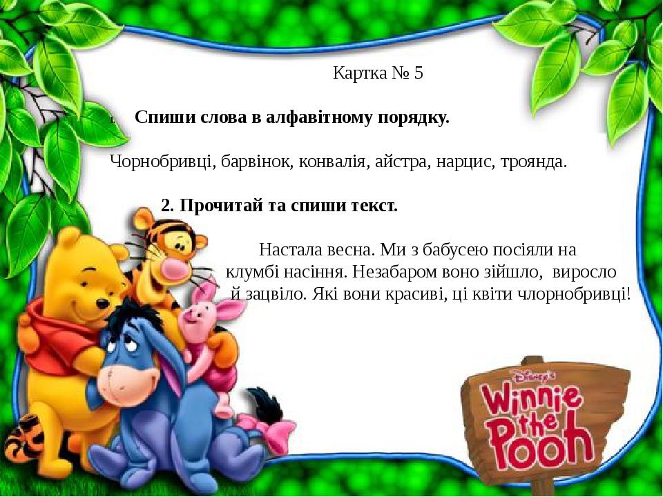 Картка № 5 Спиши слова в алфавітному порядку. Чорнобривці, барвінок, конвалія, айстра, нарцис, троянда. 2. Прочитай та спиши текст. Настала весна. ...