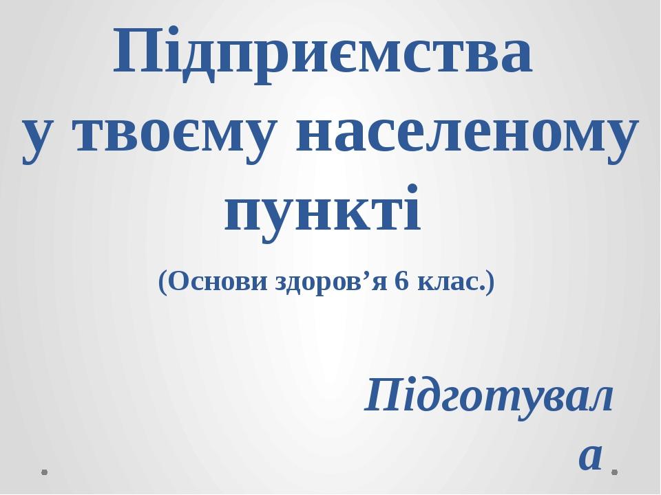 Підприємства у твоєму населеному пункті (Основи здоров’я 6 клас.) Підготувала вчитель В.М. Бородай