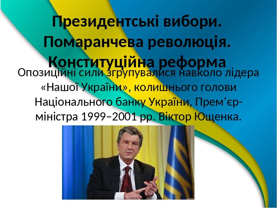 Президентські вибори. Помаранчева революція. Конституційна реформа Опозиційні сили згрупувалися навколо лідера «Нашої України», колишнього голови Н...