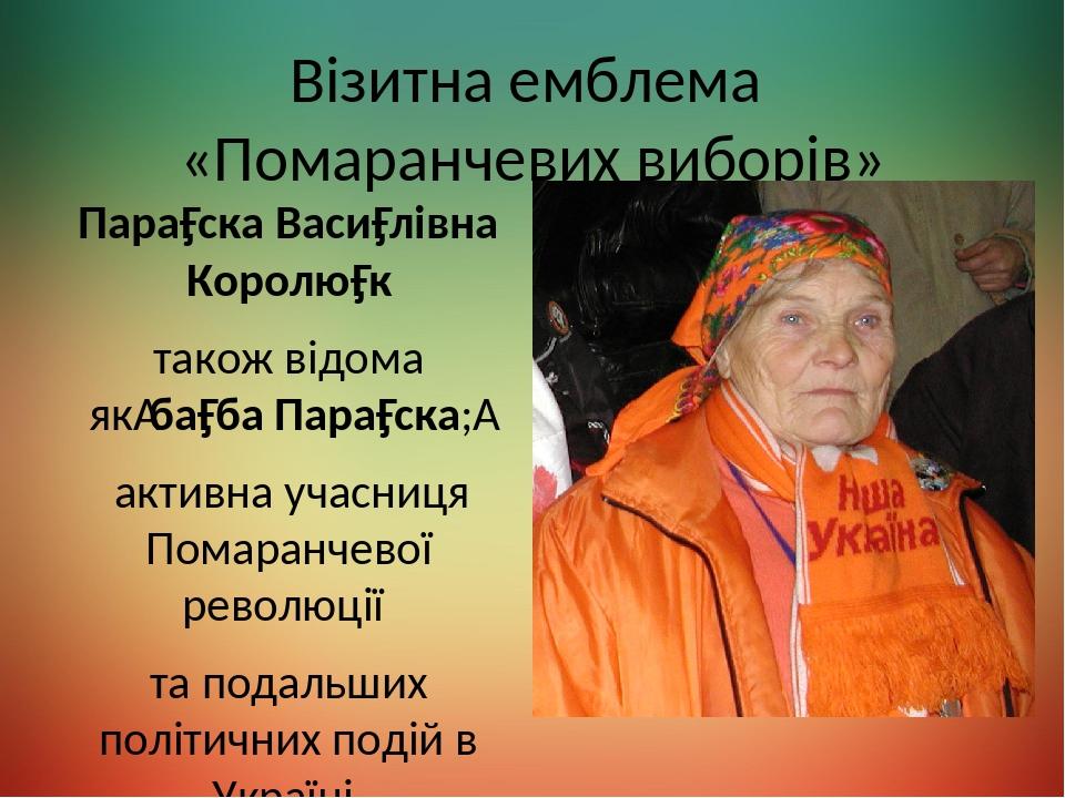 Візитна емблема «Помаранчевих виборів» Пара́ска Васи́лівна Королю́к також відома як ба́ба Пара́ска;  активна учасниця Помаранчевої революції та под...