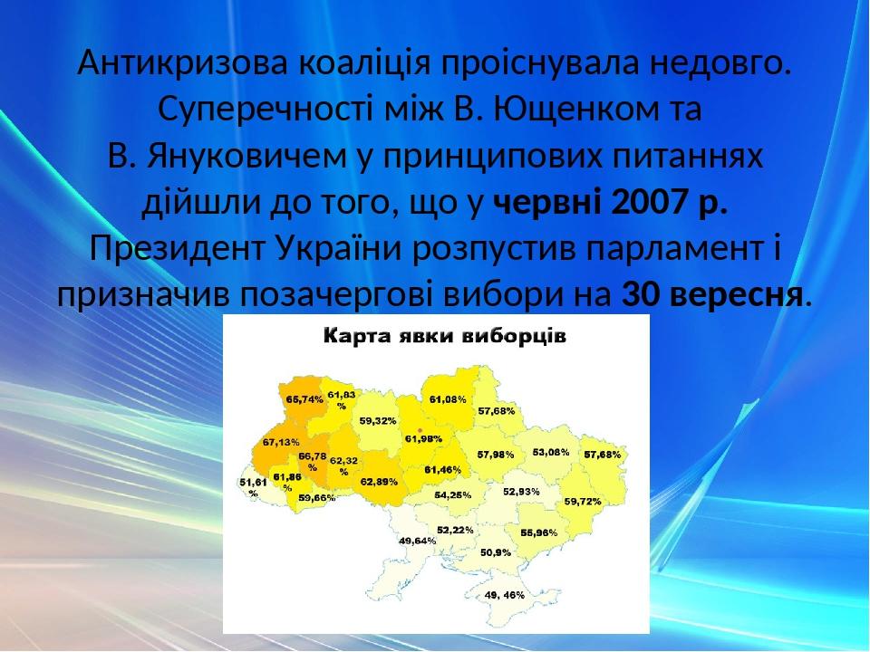 Антикризова коаліція проіснувала недовго. Суперечності між В. Ющенком та В. Януковичем у принципових питаннях дійшли до того, що у червні 2007 р. П...