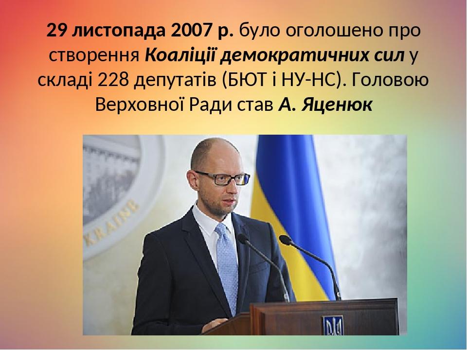 29 листопада 2007 р. було оголошено про створення Коаліції демократичних сил у складі 228 депутатів (БЮТ і НУ-НС). Головою Верховної Ради став А. Я...
