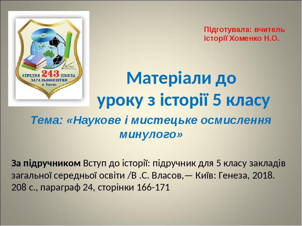 Матеріали до уроку з історії 5 класу Підготувала: вчитель історії Хоменко Н.О. Тема: «Наукове і мистецьке осмислення минулого» За підручником Вступ...