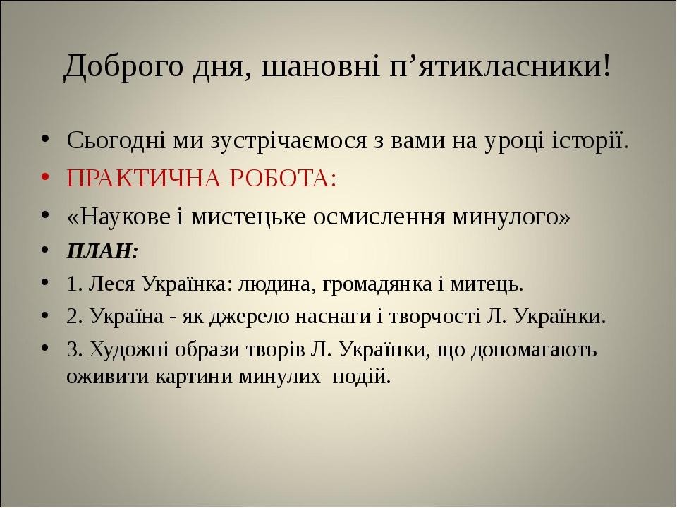 Доброго дня, шановні п’ятикласники! Сьогодні ми зустрічаємося з вами на уроці історії. ПРАКТИЧНА РОБОТА: «Наукове і мистецьке осмислення минулого» ...