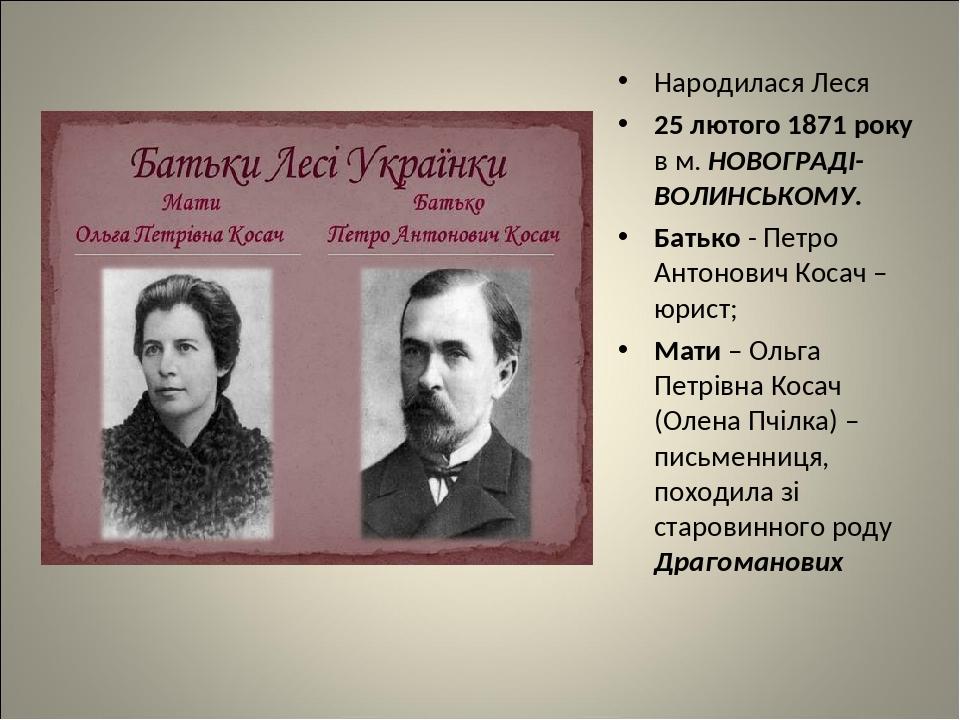 Народилася Леся 25 лютого 1871 року в м. НОВОГРАДІ-ВОЛИНСЬКОМУ. Батько - Петро Антонович Косач – юрист; Мати – Ольга Петрівна Косач (Олена Пчілка) ...