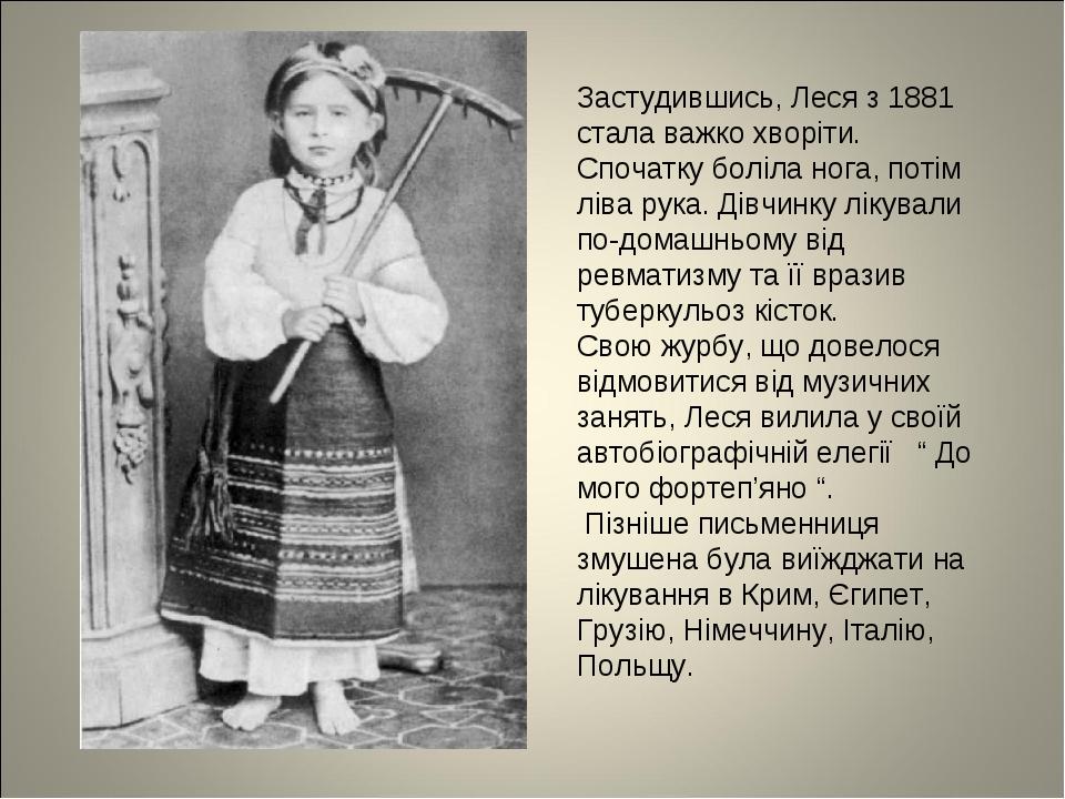 Застудившись, Леся з 1881 стала важко хворіти. Спочатку боліла нога, потім ліва рука. Дівчинку лікували по-домашньому від ревматизму та її вразив т...
