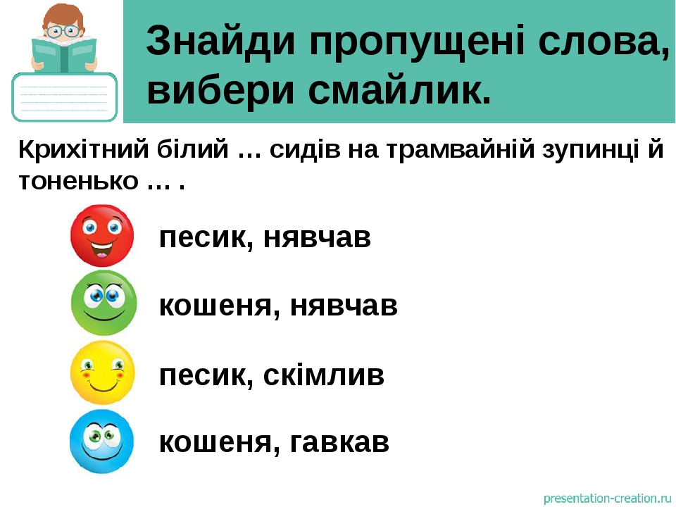 Знайди пропущені слова, вибери смайлик. песик, нявчав кошеня, нявчав песик, скімлив кошеня, гавкав Крихітний білий … сидів на трамвайній зупинці й ...