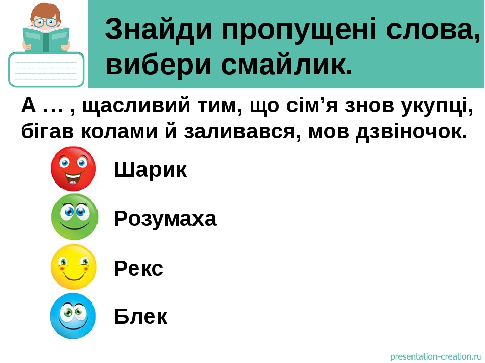 Знайди пропущені слова, вибери смайлик. Шарик Розумаха Рекс Блек А … , щасливий тим, що сім’я знов укупці, бігав колами й заливався, мов дзвіночок.