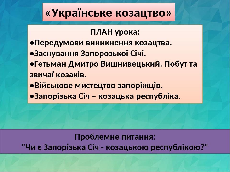 «Українське козацтво» ПЛАН урока: •Передумови виникнення козацтва. •Заснування Запорозької Січі. •Гетьман Дмитро Вишнивецький. Побут та звичаї коза...