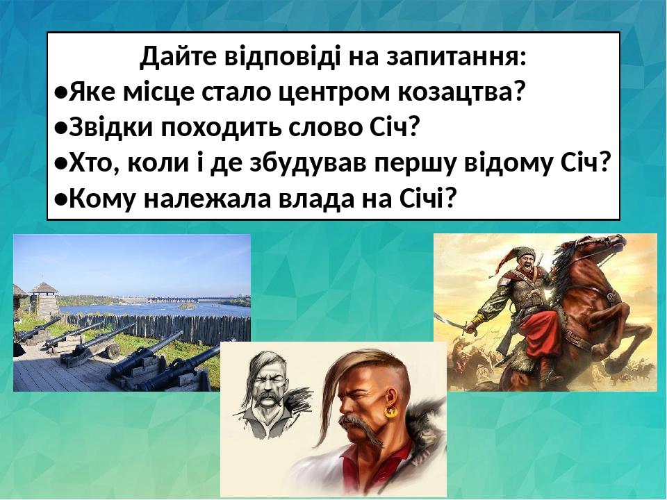 Дайте відповіді на запитання: •Яке місце стало центром козацтва? •Звідки походить слово Січ? •Хто, коли і де збудував першу відому Січ? •Кому належ...