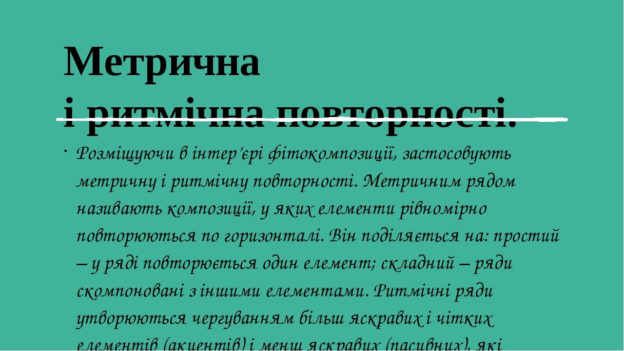 Метрична і ритмічна повторності. Розміщуючи в інтер’єрі фітокомпозиції, застосовують метричну і ритмічну повторності. Метричним рядом називають ко...