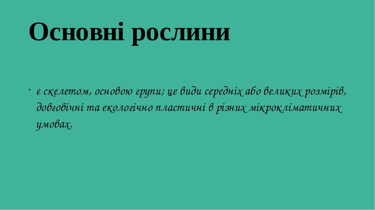 Основні рослини є скелетом, основою групи; це види середніх або великих розмірів, довговічні та екологічно пластичні в різних мікрокліматичних умо...