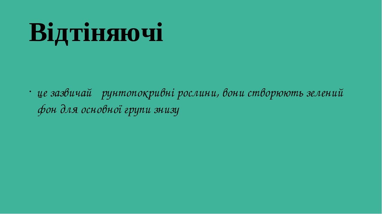 Відтіняючі це зазвичай ґрунтопокривні рослини, вони створюють зелений фон для основної групи знизу
