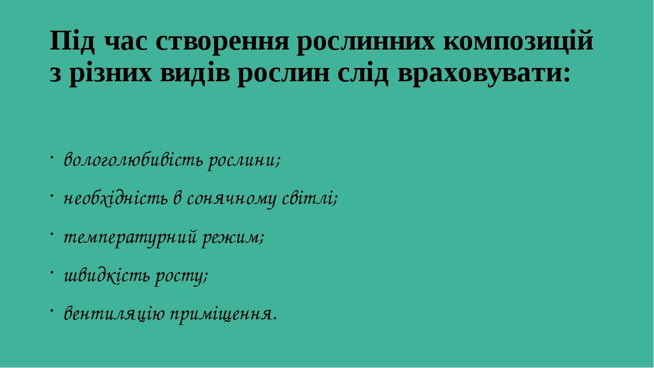 Під час створення рослинних композицій з різних видів рослин слід враховувати: вологолюбивість рослини; необхідність в сонячному світлі; температур...