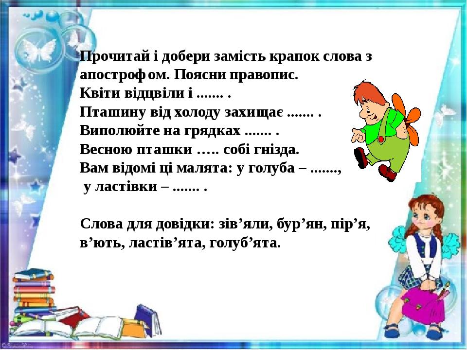 Прочитай і добери замість крапок слова з апострофом. Поясни правопис. Квіти відцвіли і ....... . Пташину від холоду захищає ....... . Виполюйте на ...