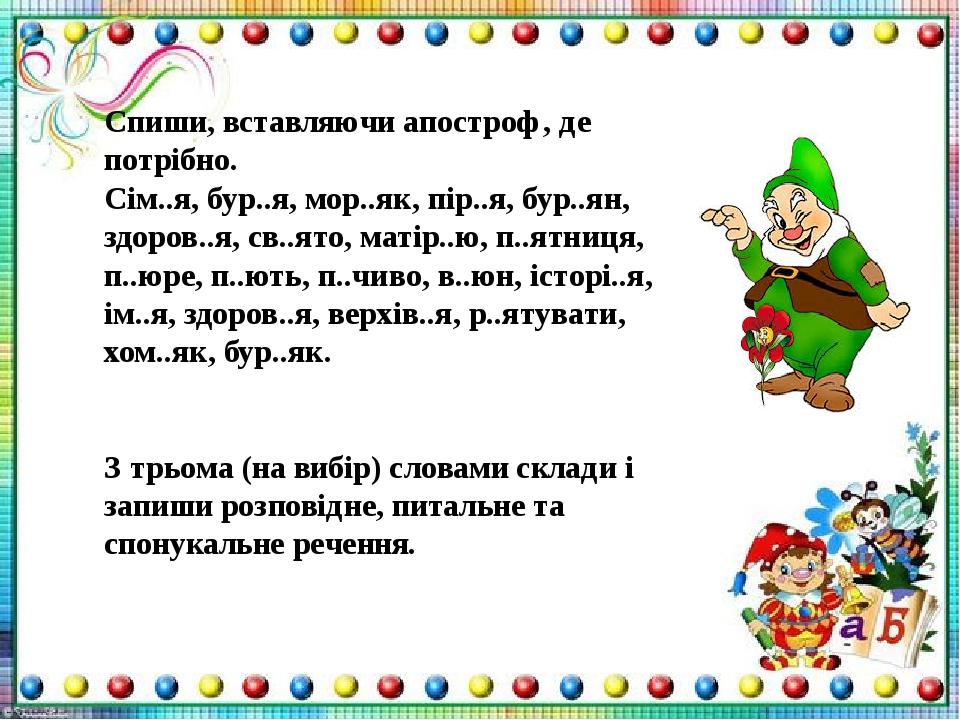 Спиши, вставляючи апостроф, де потрібно. Сім..я, бур..я, мор..як, пір..я, бур..ян, здоров..я, св..ято, матір..ю, п..ятниця, п..юре, п..ють, п..чиво...