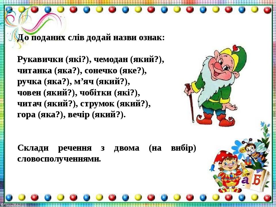 До поданих слів додай назви ознак: Рукавички (які?), чемодан (який?), читанка (яка?), сонечко (яке?), ручка (яка?), м’яч (який?), човен (який?), чо...