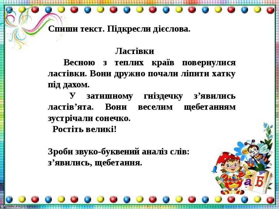 Спиши текст. Підкресли дієслова. Ластівки Весною з теплих країв повернулися ластівки. Вони дружно почали ліпити хатку під дахом. У затишному гнізде...