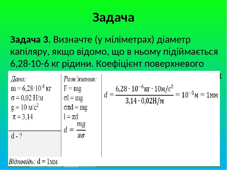 Задача Задача 3. Визначте (у міліметрах) діаметр капіляру, якщо відомо, що в ньому підіймається 6,28·10-6 кг рідини. Коефіцієнт поверхневого натягу...