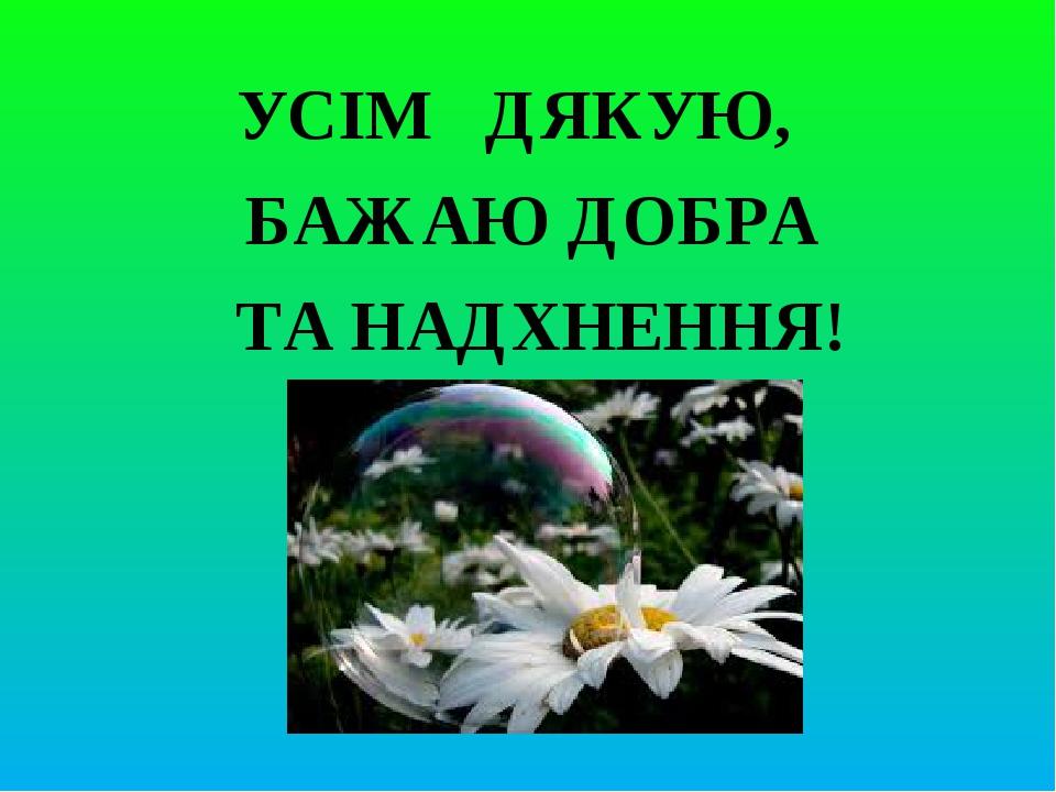 УСІМ ДЯКУЮ, БАЖАЮ ДОБРА ТА НАДХНЕННЯ!