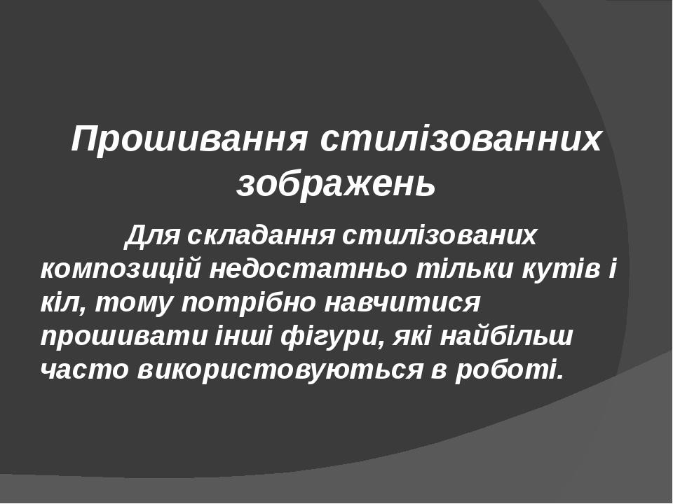 Прошивання стилізованних зображень Для складання стилізованих композицій недостатньо тільки кутів і кіл, тому потрібно навчитися прошивати інші фіг...