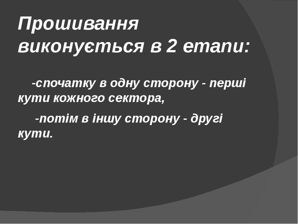 Прошивання виконується в 2 етапи:   -спочатку в одну сторону - перші кути кожного сектора,      -потім в іншу сторону - другі кути.