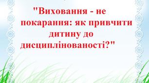 Консультація "Виховання - не покарання: як привчити дитину до дисциплінованості?"