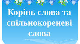«Корінь слова та спільнокореневі слова» 