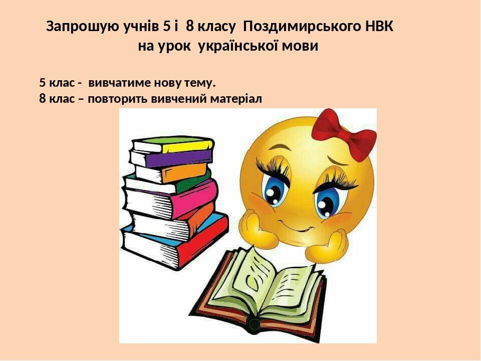 Запрошую учнів 5 і 8 класу Поздимирського НВК на урок української мови 5 клас - вивчатиме нову тему. 8 клас – повторить вивчений матеріал