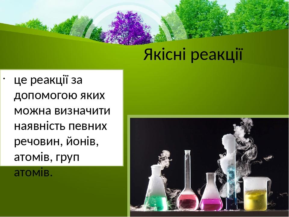 Якісні реакції це реакції за допомогою яких можна визначити наявність певних речовин, йонів, атомів, груп атомів.