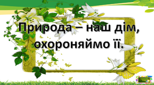 Презентація .Природа - наш дім,охороняймо її.