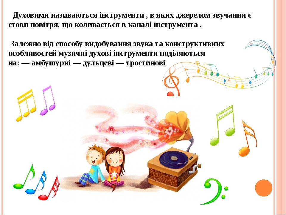 Духовими називаються інструменти , в яких джерелом звучання є стовп повітря, що коливається в каналі інструмента . Залежно від способу видобування ...