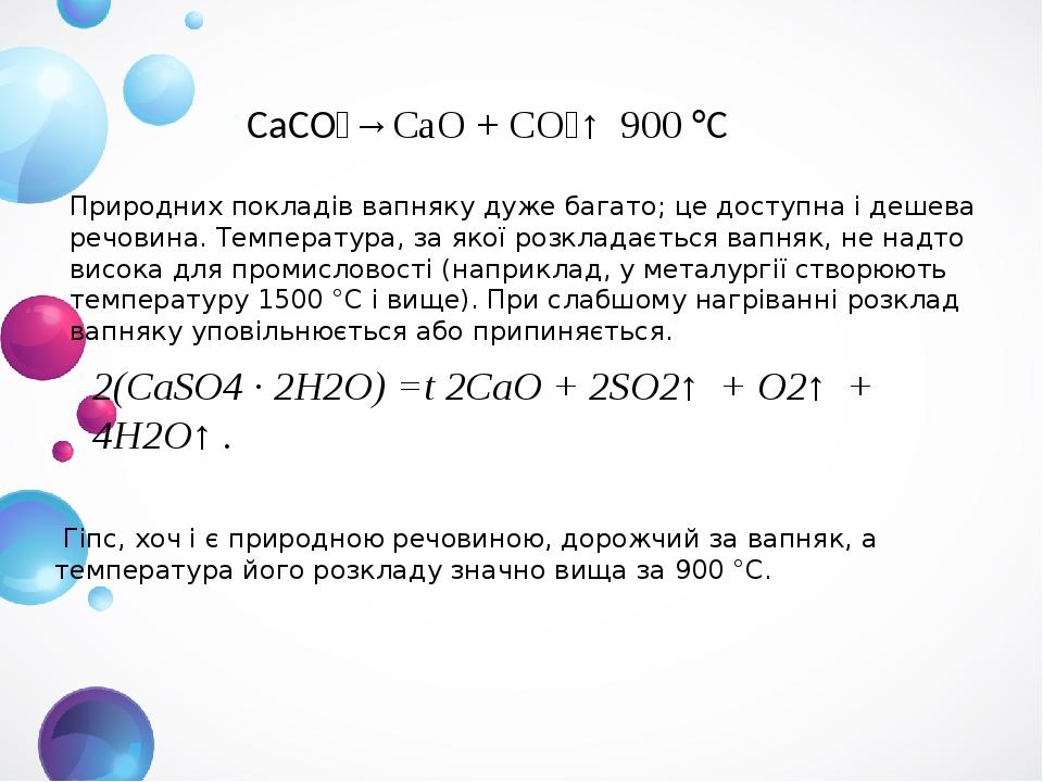 CaCO₃→CaO + CO₂↑ 900 °C Природних покладів вапняку дуже багато; це доступна і дешева речовина. Температура, за якої розкладається вапняк, не надто ...