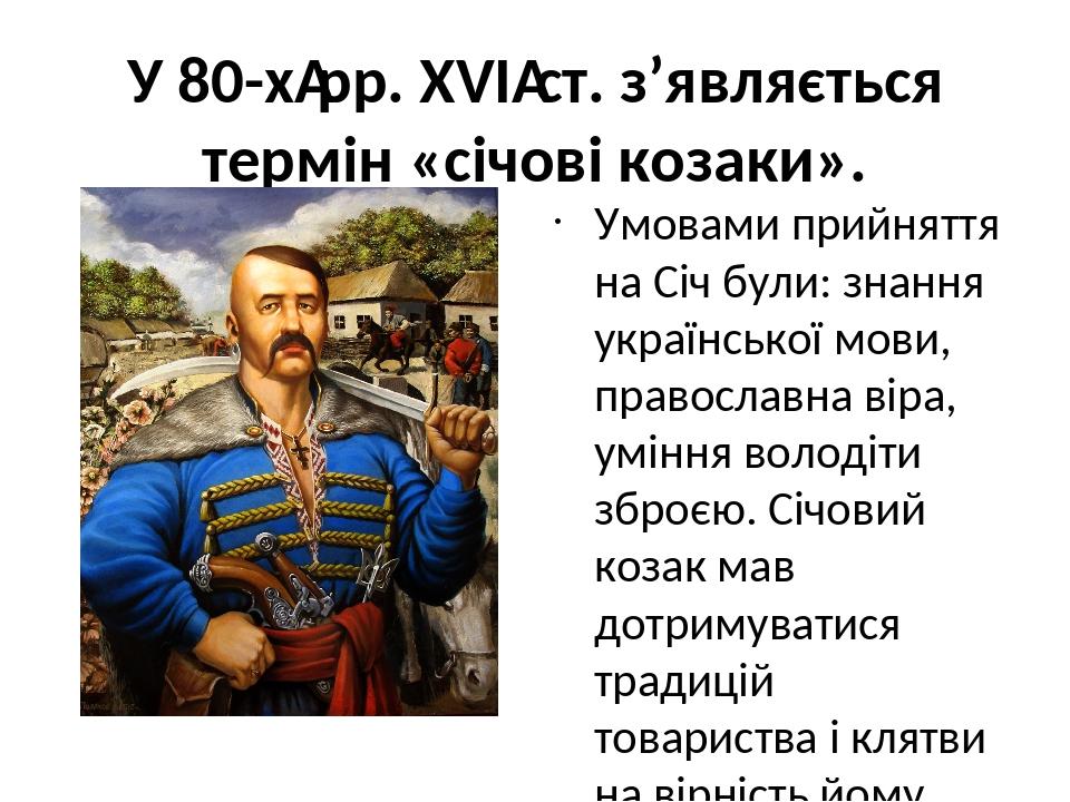 У 80-х рр. XVI ст. з’являється термін «січові козаки». Умовами прийняття на Січ були: знання української мови, православна віра, уміння володіти зб...