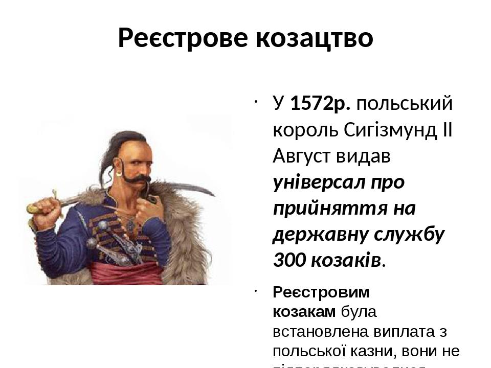 Реєстрове козацтво У 1572р. польський король Сигізмунд II Август видав універсал про прийняття на державну службу 300 козаків. Реєстровим козакам б...