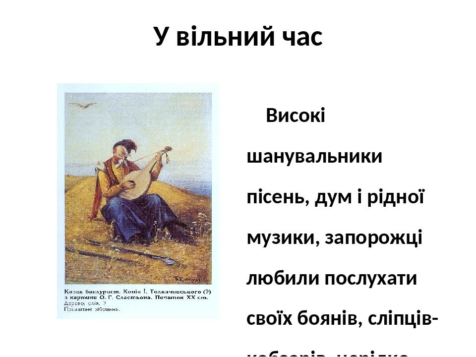 У вільний час Високі шанувальники пісень, дум і рідної музики, запорожці любили послухати своїх боянів, сліпців-кобзарів, нерідко самі складали піс...