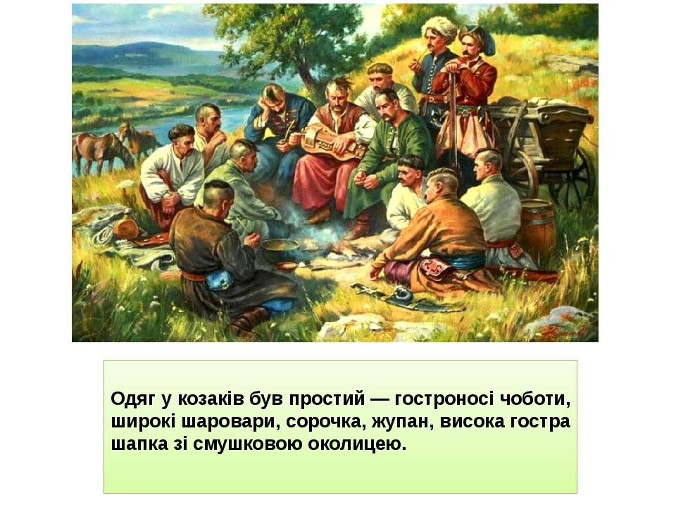 Одяг у козаків був простий — гостроносі чоботи, широкі шаровари, сорочка, жупан, висока гостра шапка зі смушковою околицею.