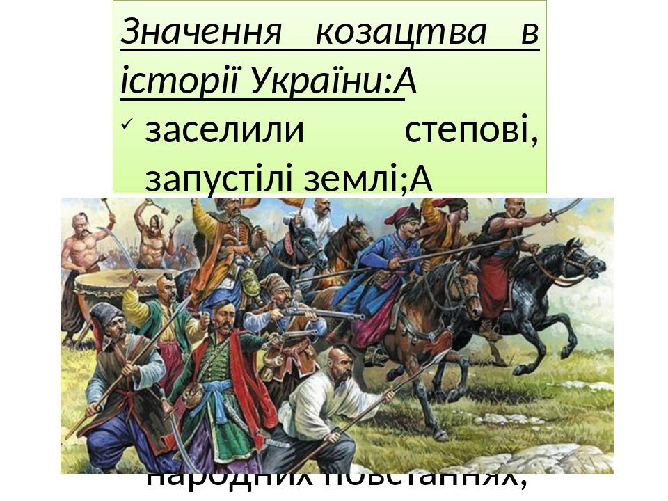 Значення козацтва в історії України:  заселили степові, запустілі землі;  захищали південні райони України від турецько-татарських нападів; брали у...