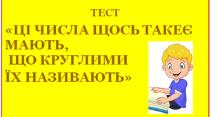 ТЕСТ  «ЦІ ЧИСЛА ЩОСЬ ТАКЕ МАЮТЬ,  ЩО КРУГЛИМИ ЇХ НАЗИВАЮТЬ»