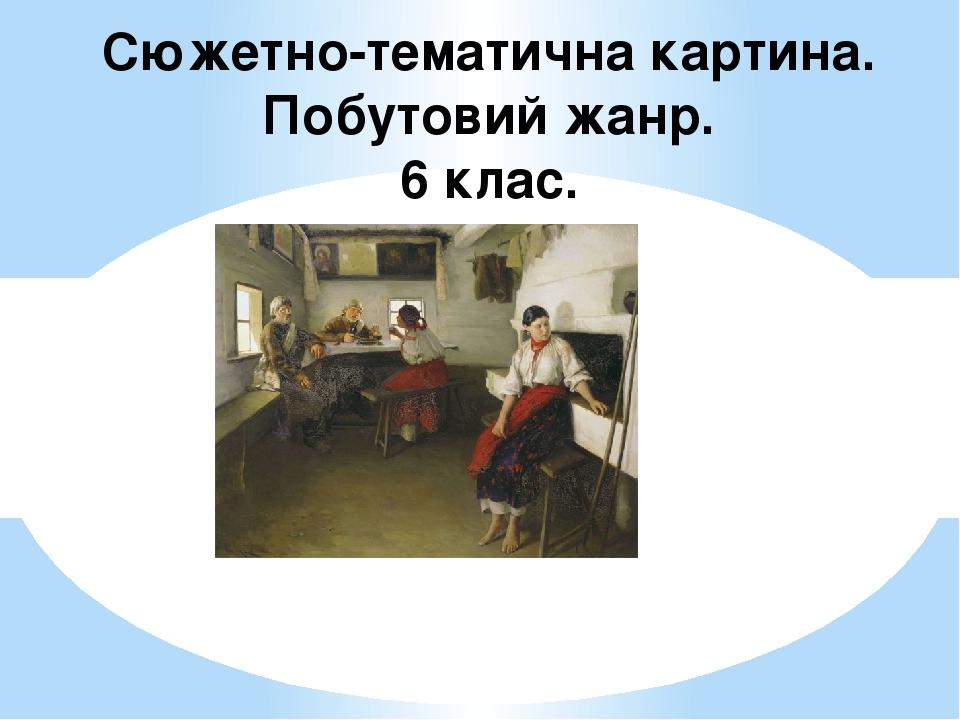 Сюжетно-тематична картина. Побутовий жанр. 6 клас.