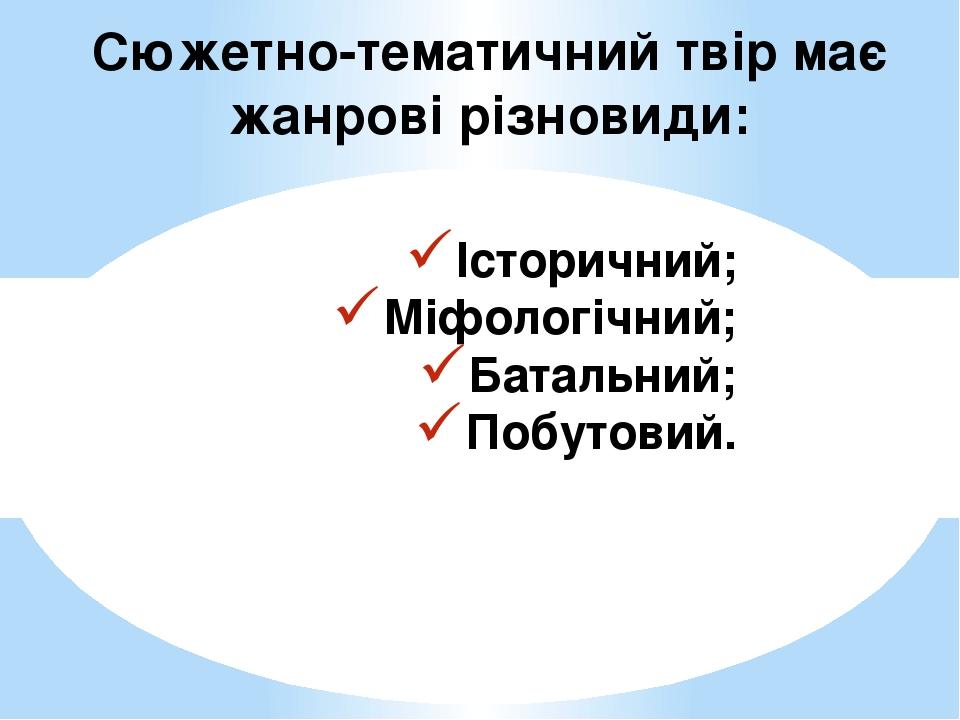 Сюжетно-тематичний твір має жанрові різновиди: Історичний; Міфологічний; Батальний; Побутовий.