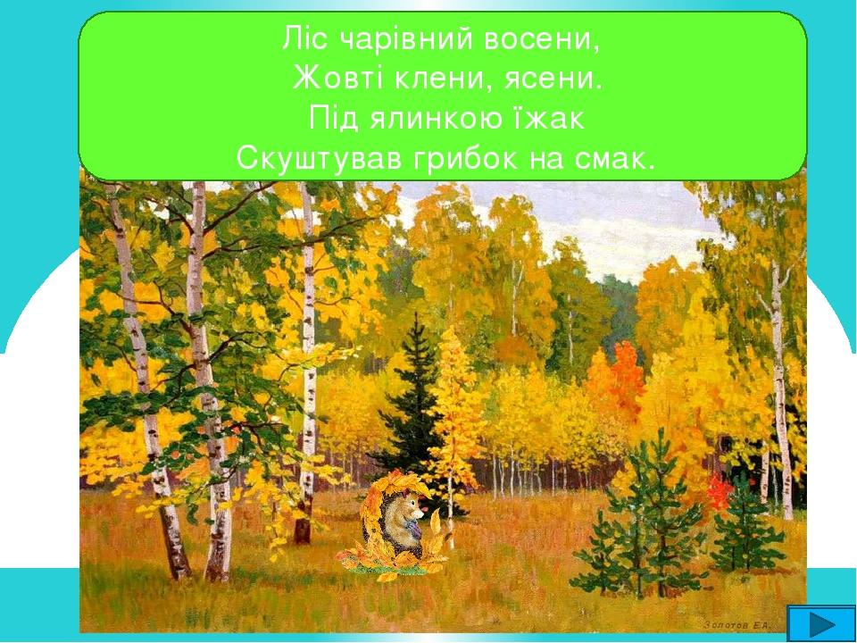 Ліс чарівний восени, Жовті клени, ясени. Під ялинкою їжак Скуштував грибок на смак.