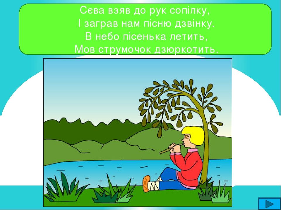 Сєва взяв до рук сопілку, І заграв нам пісню дзвінку. В небо пісенька летить, Мов струмочок дзюркотить.