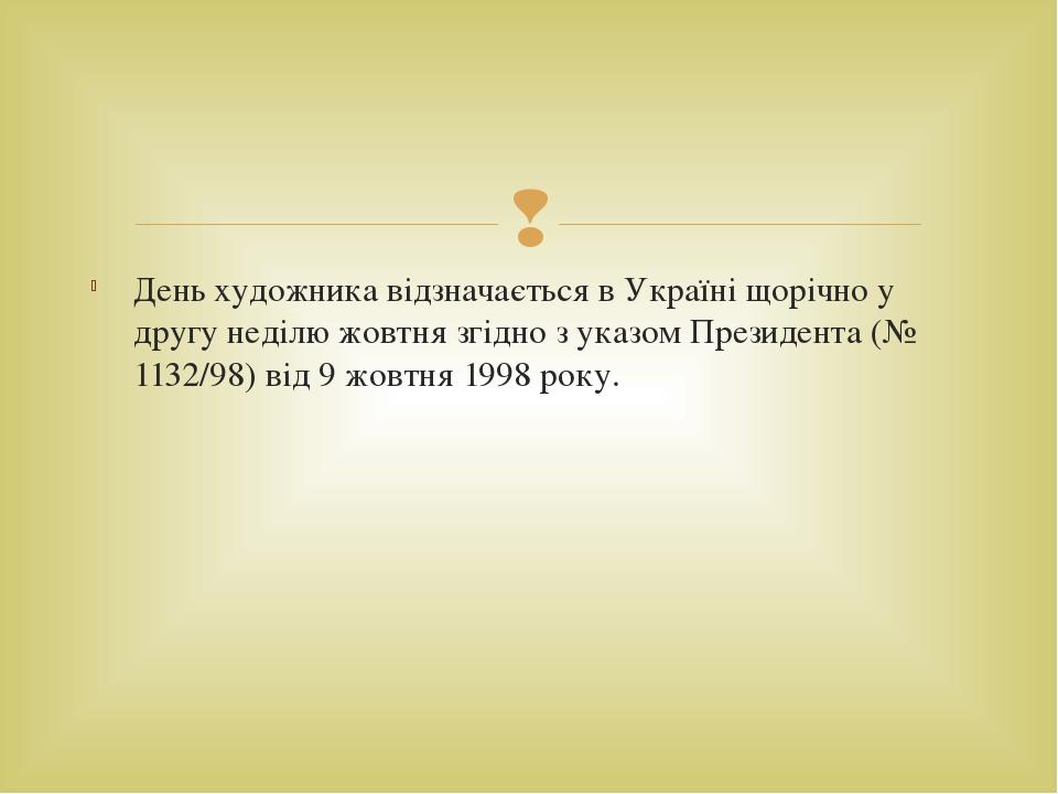 День художника відзначається в Україні щорічно у другу неділю жовтня згідно з указом Президента (№ 1132/98) від 9 жовтня 1998 року. 
