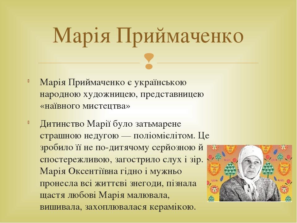 Марія Приймаченко є українською народною художницею, представницею «наївного мистецтва» Дитинство Марії було затьмарене страшною недугою — поліоміє...