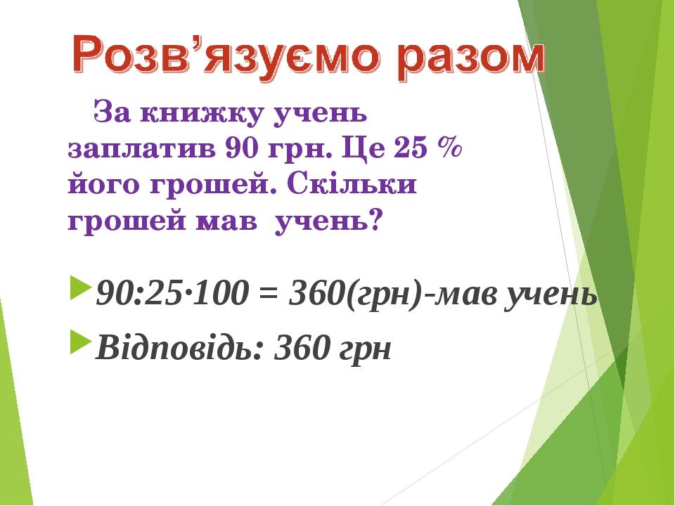 За книжку учень заплатив 90 грн. Це 25 % його грошей. Скільки грошей мав учень? 90:25·100 = 360(грн)-мав учень Відповідь: 360 грн
