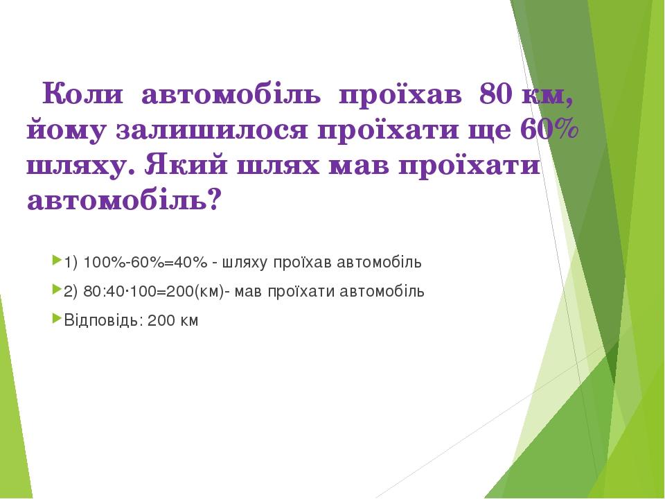 Коли автомобіль проїхав 80 км, йому залишилося проїхати ще 60% шляху. Який шлях мав проїхати автомобіль? 1) 100%-60%=40% - шляху проїхав автомобіль...