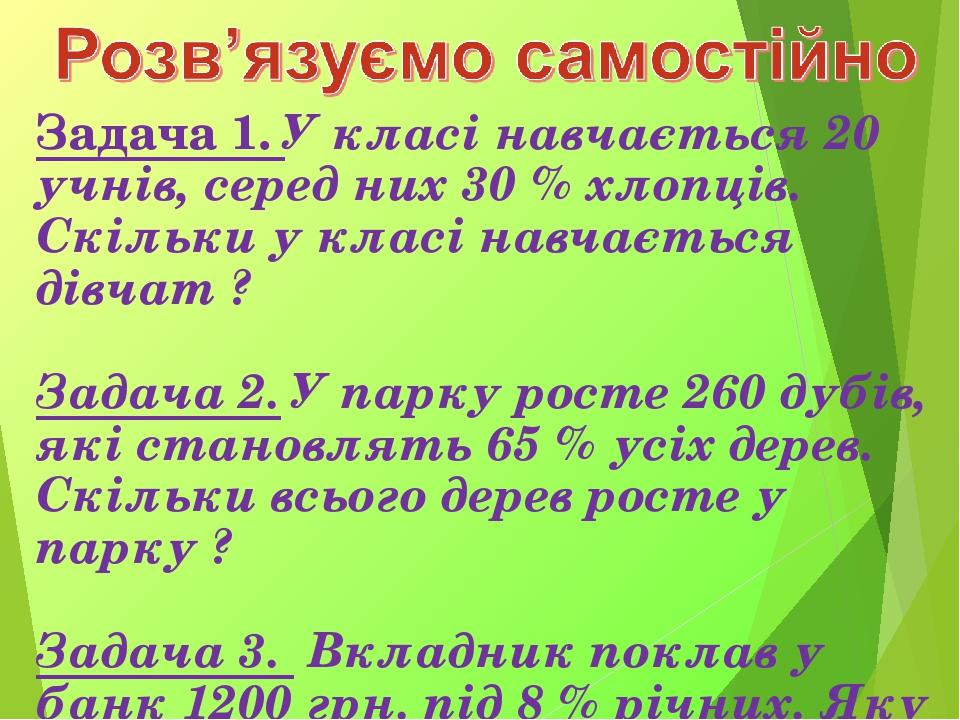 Задача 1. У класі навчається 20 учнів, серед них 30 % хлопців. Скільки у класі навчається дівчат ? Задача 2. У парку росте 260 дубів, які становлят...