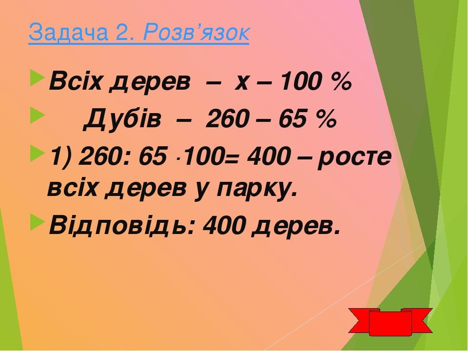 Задача 2. Розв’язок Всіх дерев – х – 100 % Дубів – 260 – 65 % 1) 260: 65 ·100= 400 – росте всіх дерев у парку. Відповідь: 400 дерев.